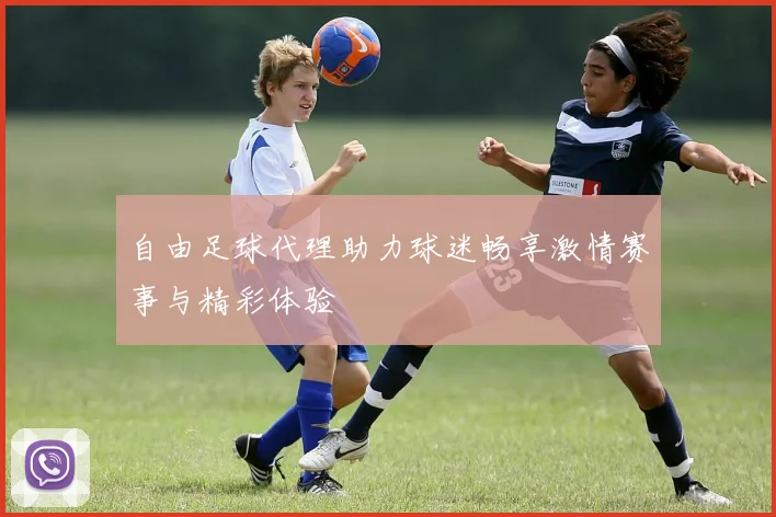 自由足球代理助力球迷畅享激情赛事与精彩体验
