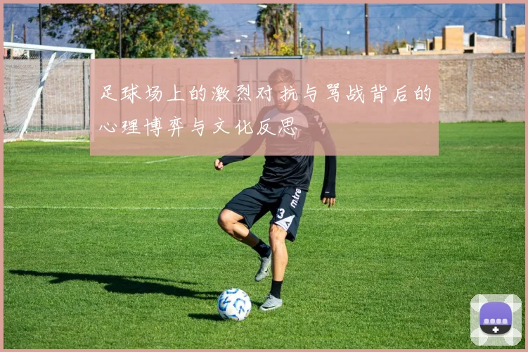 足球场上的激烈对抗与骂战背后的心理博弈与文化反思