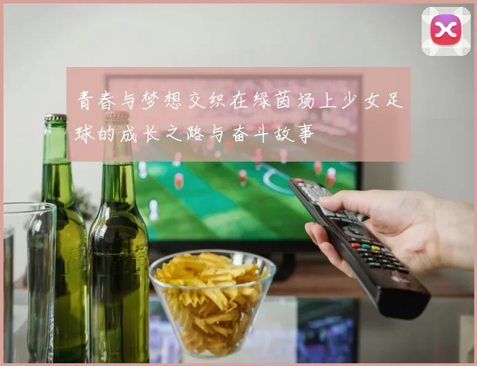 青春与梦想交织在绿茵场上少女足球的成长之路与奋斗故事